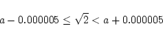 \begin{displaymath}
a-0.000005 \leq \sqrt{2} < a+0.000005
\end{displaymath}