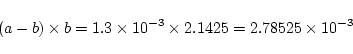 \begin{displaymath}(a-b)\times b=1.3\times 10^{-3} \times 2.1425=2.78525\times 10^{-3} \end{displaymath}