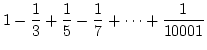 $\displaystyle{1-\frac{1}{3}+\frac{1}{5}-\frac{1}{7} + \cdots +
\frac{1}{10001}}$