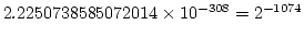 $ 2.2250738585072014\times 10^{-308} = 2 ^{-1074}$