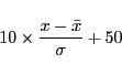 \begin{displaymath}
10\times\frac{ x - \bar{x}}{\sigma} + 50
\end{displaymath}