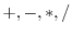 $ +, -, *, /$