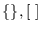 $\{\}, [~]$