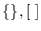 $\{\}, [~]$
